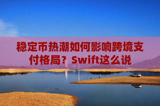 稳定币热潮如何影响跨境支付格局？Swift这么说