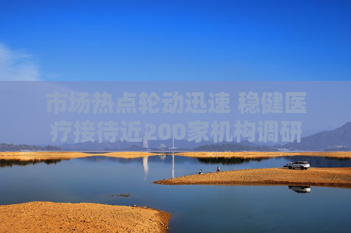 市场热点轮动迅速 稳健医疗接待近200家机构调研