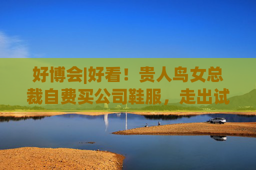 好博会|好看！贵人鸟女总裁自费买公司鞋服，走出试衣间后响起一阵“赞美”