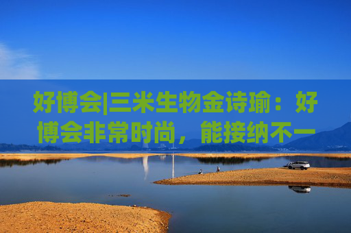 好博会|三米生物金诗瑜：好博会非常时尚，能接纳不一样的人群