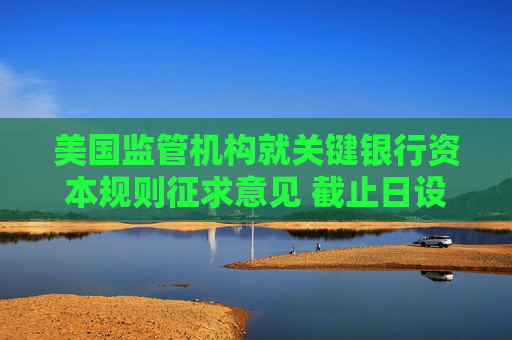 美国监管机构就关键银行资本规则征求意见 截止日设在8月26日