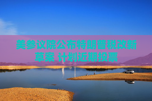 美参议院公布特朗普税改新草案 计划近期投票