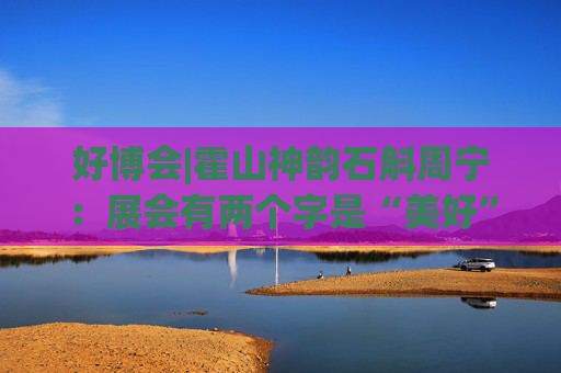 好博会|霍山神韵石斛周宁：展会有两个字是“美好”，也是我们特别向往的状态