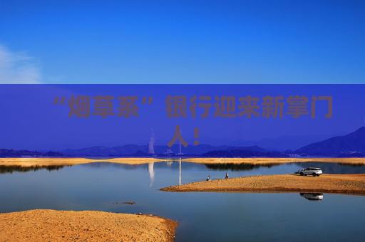 “烟草系”银行迎来新掌门人！
