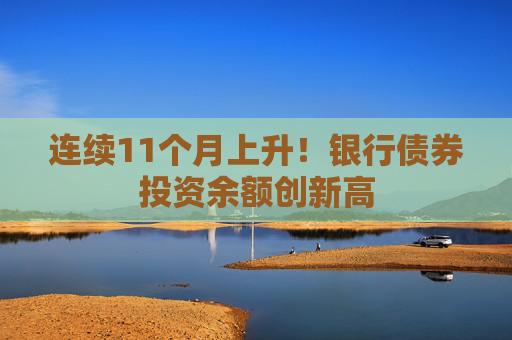 连续11个月上升！银行债券投资余额创新高