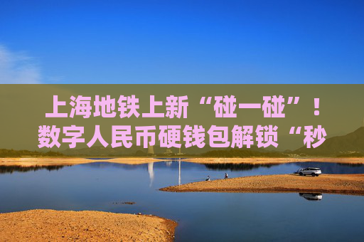 上海地铁上新“碰一碰”！数字人民币硬钱包解锁“秒过闸”新姿势