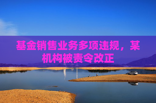 基金销售业务多项违规，某机构被责令改正