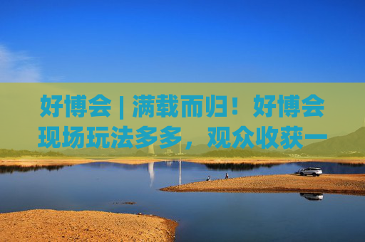好博会 | 满载而归！好博会现场玩法多多，观众收获一袋奖品！