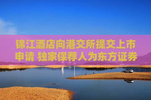 锦江酒店向港交所提交上市申请 独家保荐人为东方证券国际