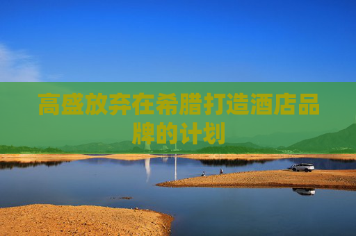 高盛放弃在希腊打造酒店品牌的计划