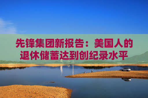 先锋集团新报告：美国人的退休储蓄达到创纪录水平
