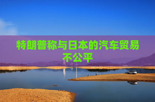 特朗普称与日本的汽车贸易不公平