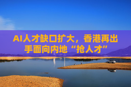 AI人才缺口扩大，香港再出手面向内地“抢人才”
