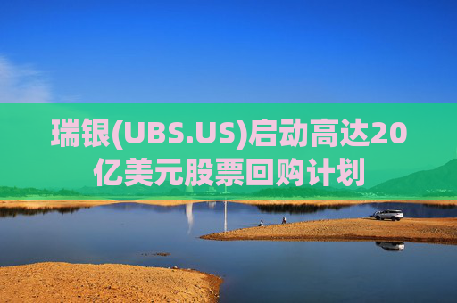 瑞银(UBS.US)启动高达20亿美元股票回购计划