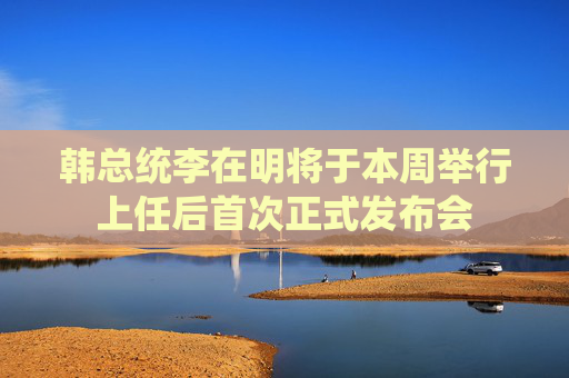 韩总统李在明将于本周举行上任后首次正式发布会