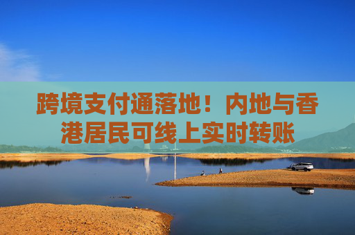 跨境支付通落地！内地与香港居民可线上实时转账