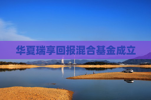 华夏瑞享回报混合基金成立