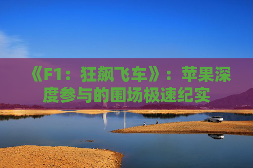 《F1：狂飙飞车》：苹果深度参与的围场极速纪实
