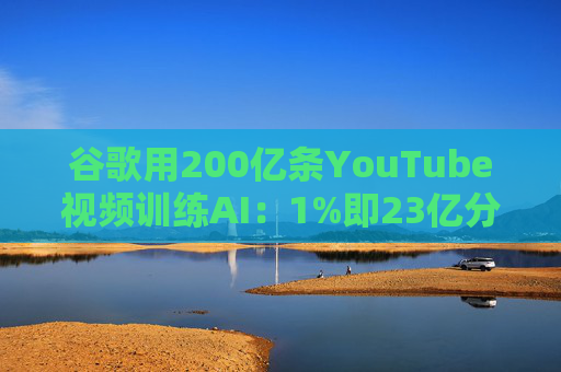谷歌用200亿条YouTube视频训练AI：1%即23亿分钟 数据量超竞品40倍引版权争议
