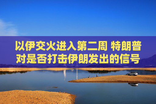 以伊交火进入第二周 特朗普对是否打击伊朗发出的信号含混不一