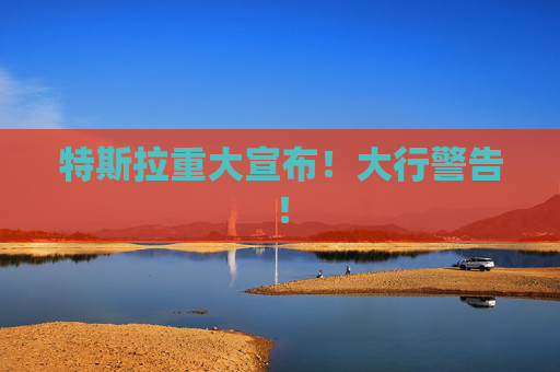 特斯拉重大宣布！大行警告！
