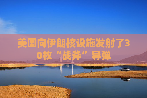 美国向伊朗核设施发射了30枚“战斧”导弹