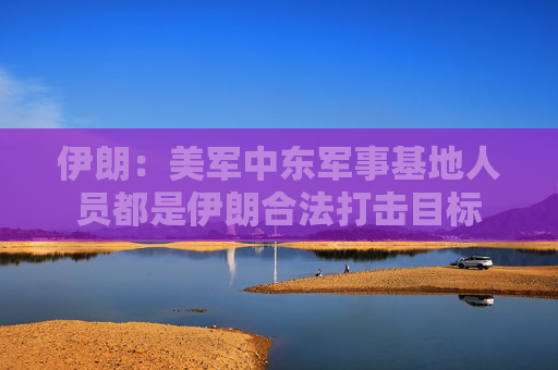 伊朗：美军中东军事基地人员都是伊朗合法打击目标