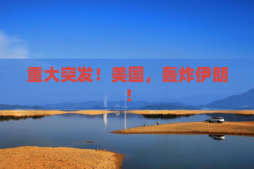 重大突发！美国，轰炸伊朗！