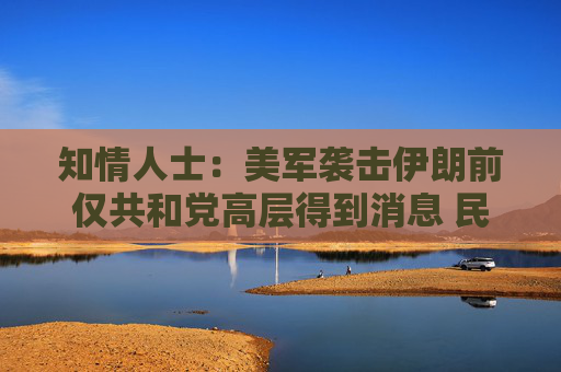 知情人士：美军袭击伊朗前仅共和党高层得到消息 民主党领袖不知悉