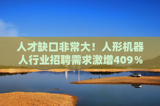 人才缺口非常大！人形机器人行业招聘需求激增409％ 算法岗月薪破3万