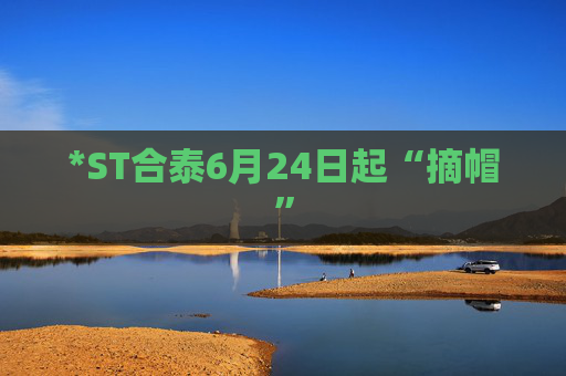 *ST合泰6月24日起“摘帽”