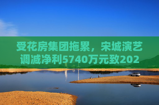 受花房集团拖累，宋城演艺调减净利5740万元致2022年业绩变脸