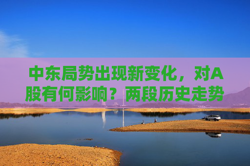 中东局势出现新变化，对A股有何影响？两段历史走势可供参考