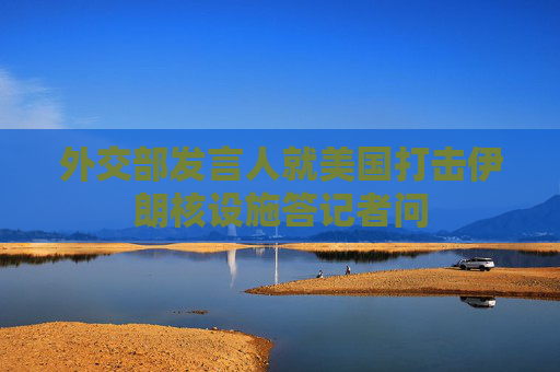 外交部发言人就美国打击伊朗核设施答记者问