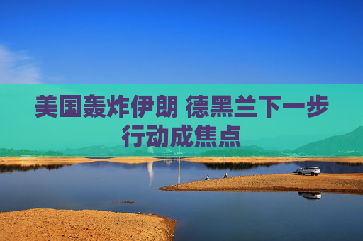 美国轰炸伊朗 德黑兰下一步行动成焦点
