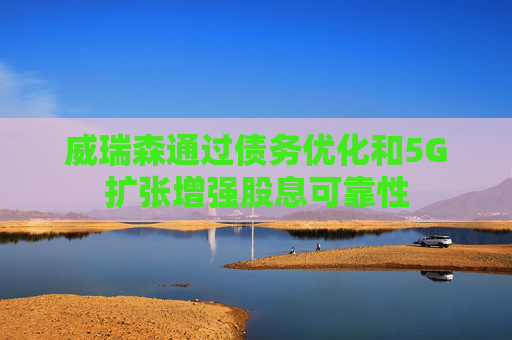 威瑞森通过债务优化和5G扩张增强股息可靠性