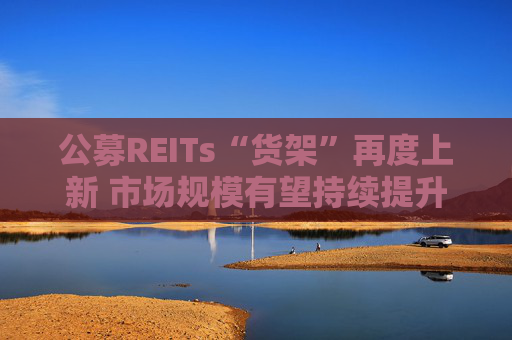 公募REITs“货架”再度上新 市场规模有望持续提升