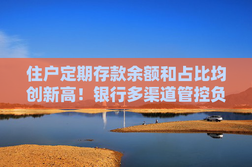 住户定期存款余额和占比均创新高！银行多渠道管控负债成本