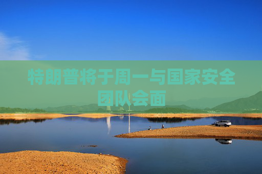 特朗普将于周一与国家安全团队会面