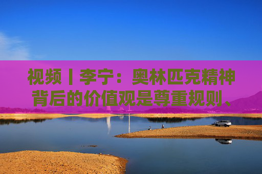 视频丨李宁：奥林匹克精神背后的价值观是尊重规则、尊重对手、建立友谊