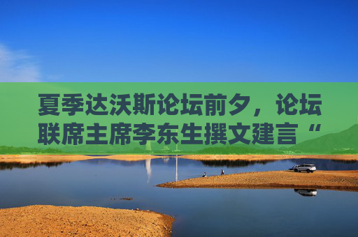 夏季达沃斯论坛前夕，论坛联席主席李东生撰文建言“重塑全球化”