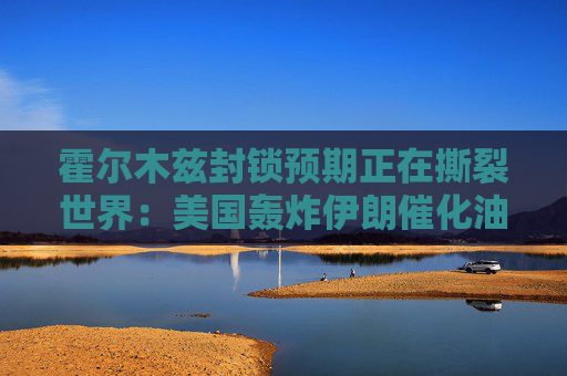 霍尔木兹封锁预期正在撕裂世界：美国轰炸伊朗催化油价破百 全球经济摇摇欲坠