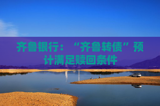 齐鲁银行：“齐鲁转债”预计满足赎回条件