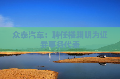 众泰汽车：聘任楼渊明为证券事务代表