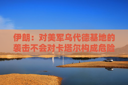 伊朗：对美军乌代德基地的袭击不会对卡塔尔构成危险