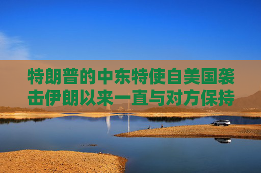 特朗普的中东特使自美国袭击伊朗以来一直与对方保持着接触