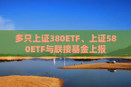 多只上证380ETF、上证580ETF与联接基金上报