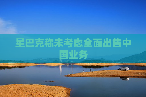 星巴克称未考虑全面出售中国业务