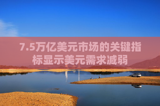 7.5万亿美元市场的关键指标显示美元需求减弱
