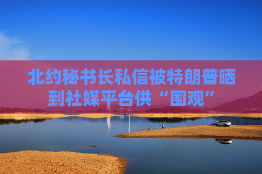 北约秘书长私信被特朗普晒到社媒平台供“围观”